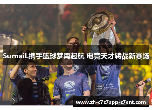SumaiL携手篮球梦再起航 电竞天才转战新赛场
