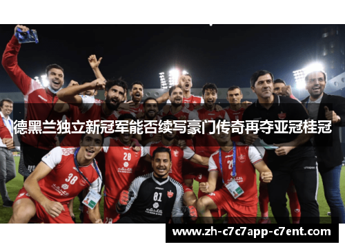 德黑兰独立新冠军能否续写豪门传奇再夺亚冠桂冠